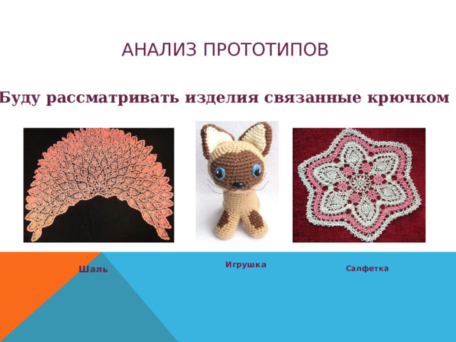 АНАЛИЗ ПРОТОТИПОВ Буду рассматривать изделия связанные крючком  Игрушка   Шаль  Салфетка 