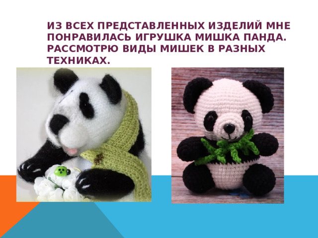 ИЗ ВСЕХ ПРЕДСТАВЛЕННЫХ ИЗДЕЛИЙ МНЕ ПОНРАВИЛАСЬ ИГРУШКА МИШКА ПАНДА. РАССМОТРЮ ВИДЫ МИШЕК В РАЗНЫХ ТЕХНИКАХ. 