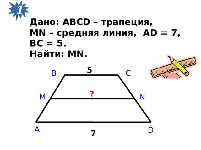 1 Дано: ABCD – трапеция, МN – средняя линия, АD = 7, ВС = 5. Найти: МN. 5 B C ? М N A D 7 