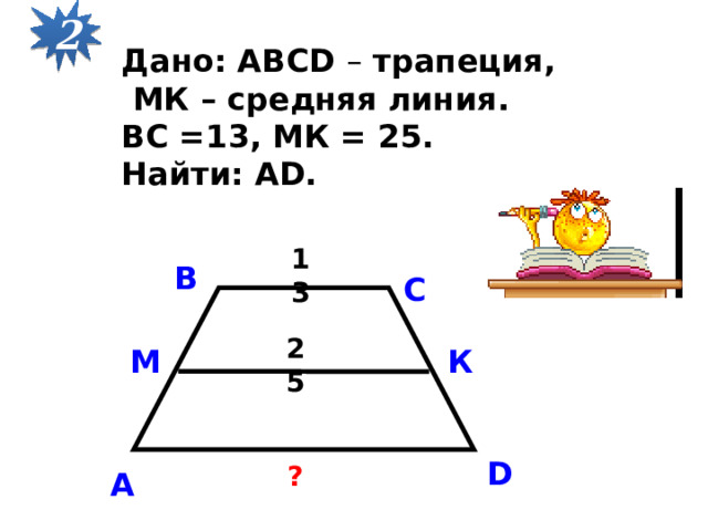 2 Дано: ABCD – трапеция,  МК – средняя линия. ВС =13, МК = 25. Найти: АD. 13 В С 25 М К D ? А 