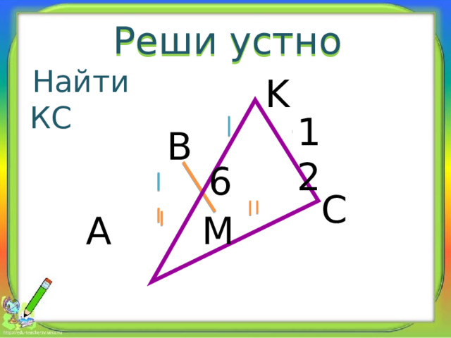 Реши устно  Найти КС K 12 ? B 6 C A M 