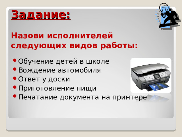    Задание:    Назови исполнителей следующих видов работы: Обучение детей в школе Вождение автомобиля Ответ у доски Приготовление пищи Печатание документа на принтере 