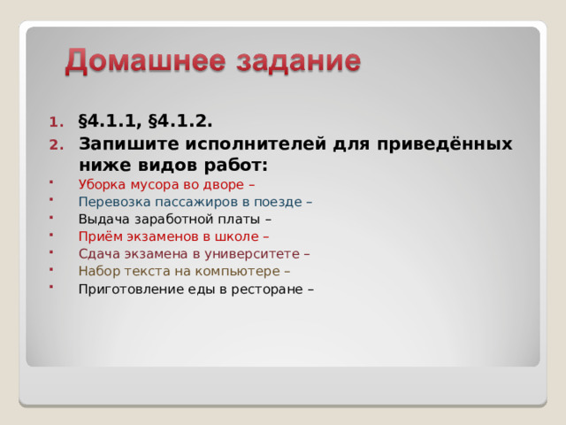 §4.1.1, §4.1.2. Запишите исполнителей для приведённых ниже видов работ: Уборка мусора во дворе – Перевозка пассажиров в поезде – Выдача заработной платы – Приём экзаменов в школе – Сдача экзамена в университете – Набор текста на компьютере – Приготовление еды в ресторане – 18 