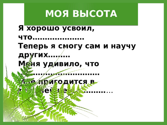 МОЯ ВЫСОТА Я хорошо усвоил, что………………… Теперь я смогу сам и научу других……… Меня удивило, что …………………………… Мне пригодится в дальнейшем ………… … 