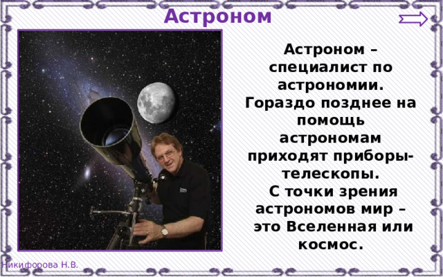 Астроном Астроном – специалист по астрономии. Гораздо позднее на помощь астрономам приходят приборы-телескопы.  С точки зрения астрономов мир –  это Вселенная или космос. 