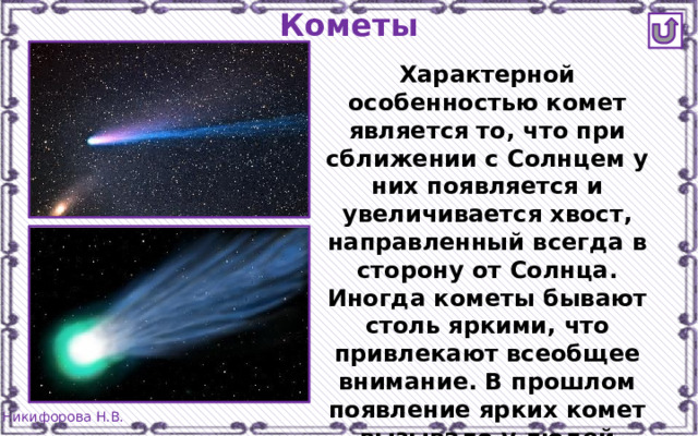 Кометы Характерной особенностью комет является то, что при сближении с Солнцем у них появляется и увеличивается хвост, направленный всегда в сторону от Солнца. Иногда кометы бывают столь яркими, что привлекают всеобщее внимание. В прошлом появление ярких комет вызывало у людей страх. 