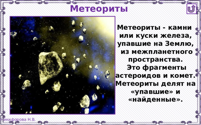 Метеориты Метеориты - камни или куски железа, упавшие на Землю,  из межпланетного пространства.  Это фрагменты астероидов и комет. Метеориты делят на «упавшие» и «найденные». 