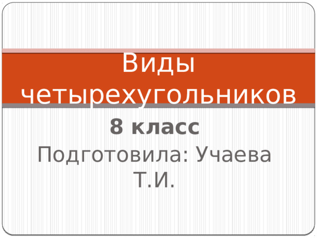 Виды четырехугольников 8 класс Подготовила: Учаева Т.И. 