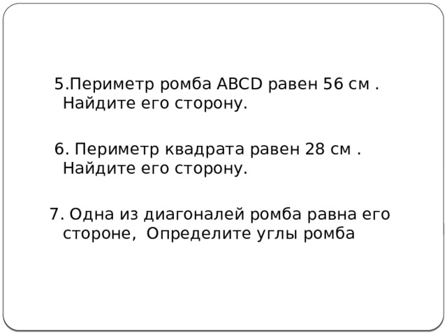  5.Периметр ромба ABCD равен 56 см . Найдите его сторону.  6. Периметр квадрата равен 28 см . Найдите его сторону. 7. Одна из диагоналей ромба равна его стороне, Определите углы ромба 