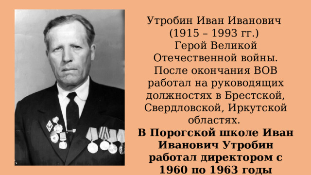 Утробин Иван Иванович (1915 – 1993 гг.) Герой Великой Отечественной войны. После окончания ВОВ работал на руководящих должностях в Брестской, Свердловской, Иркутской областях. В Порогской школе Иван Иванович Утробин работал директором с 1960 по 1963 годы 