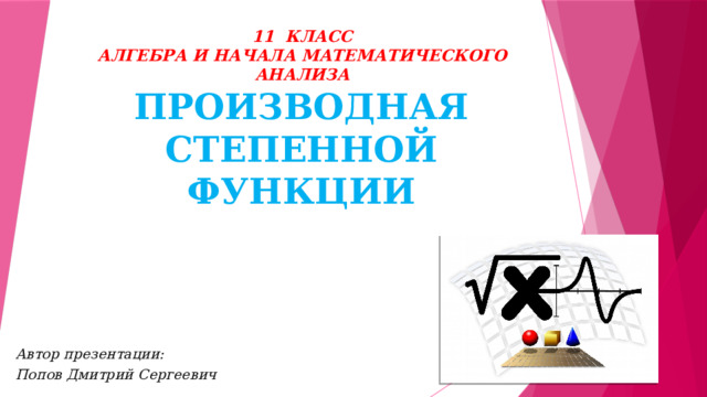 ПРОИЗВОДНАЯ СТЕПЕННОЙ ФУНКЦИИ 11 КЛАСС  АЛГЕБРА И НАЧАЛА МАТЕМАТИЧЕСКОГО АНАЛИЗА Автор презентации: Попов Дмитрий Сергеевич 