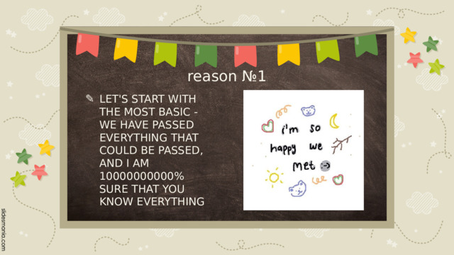 reason №1 LET'S START WITH THE MOST BASIC - WE HAVE PASSED EVERYTHING THAT COULD BE PASSED, AND I AM 10000000000% SURE THAT YOU KNOW EVERYTHING 