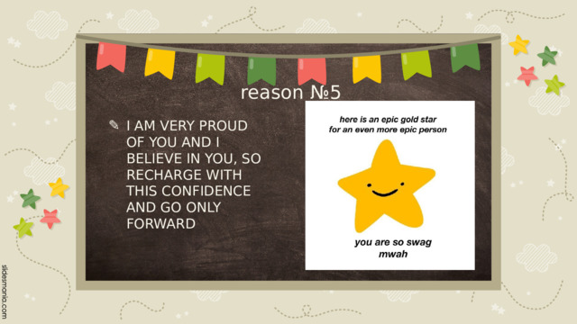 reason №5 I AM VERY PROUD OF YOU AND I BELIEVE IN YOU, SO RECHARGE WITH THIS CONFIDENCE AND GO ONLY FORWARD 