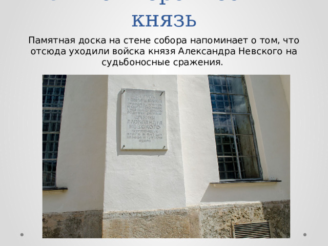 Святой героический князь Памятная доска на стене собора напоминает о том, что отсюда уходили войска князя Александра Невского на судьбоносные сражения. 