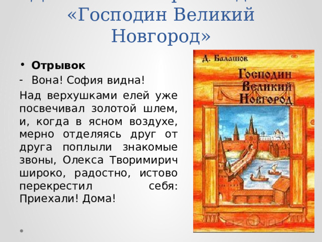 Д. Балашов – произведение «Господин Великий Новгород» Отрывок Вона! София видна! Над верхушками елей уже посвечивал золотой шлем, и, когда в ясном воздухе, мерно отделяясь друг от друга поплыли знакомые звоны, Олекса Творимирич широко, радостно, истово перекрестил себя: Приехали! Дома! 