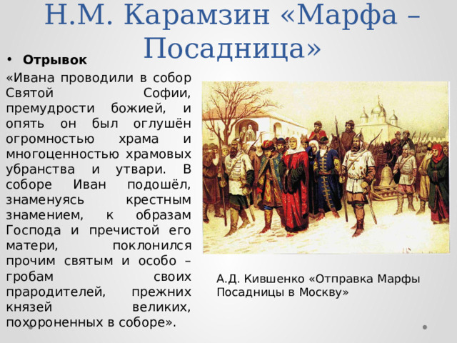 Н.М. Карамзин «Марфа – Посадница» Отрывок «Ивана проводили в собор Святой Софии, премудрости божией, и опять он был оглушён огромностью храма и многоценностью храмовых убранства и утвари. В соборе Иван подошёл, знаменуясь крестным знамением, к образам Господа и пречистой его матери, поклонился прочим святым и особо – гробам своих прародителей, прежних князей великих, похороненных в соборе». А.Д. Кившенко «Отправка Марфы Посадницы в Москву»  