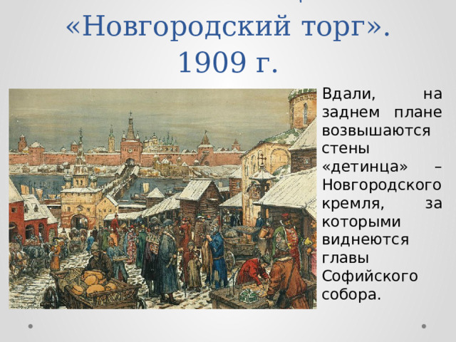 А.М. Васнецов «Новгородский торг». 1909 г. Вдали, на заднем плане возвышаются стены «детинца» – Новгородского кремля, за которыми виднеются главы Софийского собора. 