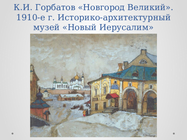 К.И. Горбатов «Новгород Великий». 1910-е г. Историко-архитектурный музей «Новый Иерусалим» 