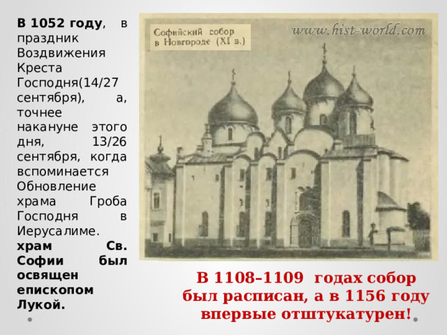 В 1052 году , в праздник Воздвижения Креста Господня(14/27 сентября), а, точнее накануне этого дня, 13/26 сентября, когда вспоминается Обновление храма Гроба Господня в Иерусалиме. храм Св. Софии был освящен епископом Лукой. В 156 году храм впервые отштукатурен! В 1108–1109 годах собор был расписан, а в 1156 году впервые отштукатурен!  