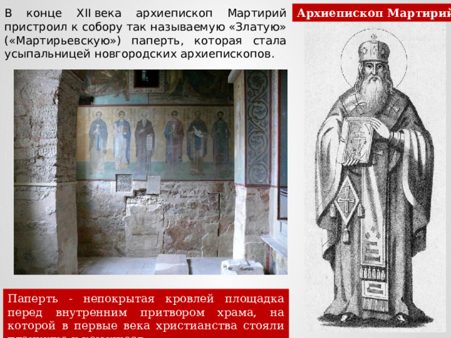 Архиепископ Мартирий В конце XII века архиепископ Мартирий пристроил к собору так называемую «Златую» («Мартирьевскую») паперть, которая стала усыпальницей новгородских архиепископов. Паперть - непокрытая кровлей площадка перед внутренним притвором храма, на которой в первые века христианства стояли плачущие и кающиеся. 