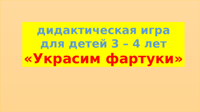 ПРи дидактическая игра для детей 3 – 4 лет «Украсим фартуки» 