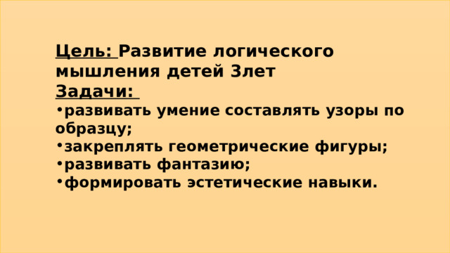 Цель: Развитие логического мышления детей 3лет Задачи: развивать умение составлять узоры по образцу; закреплять геометрические фигуры; развивать фантазию; формировать эстетические навыки.   