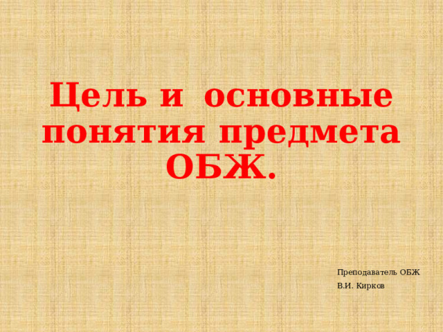 Цель  и  основные понятия  предмета  ОБЖ. Преподаватель ОБЖ В.И. Кирков 
