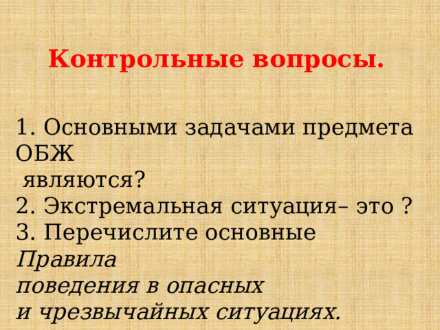 Контрольные вопросы. 1. Основными задачами предмета ОБЖ  являются? 2. Экстремальная ситуация– это ? 3. Перечислите основные Правила поведения в опасных и чрезвычайных ситуациях. 