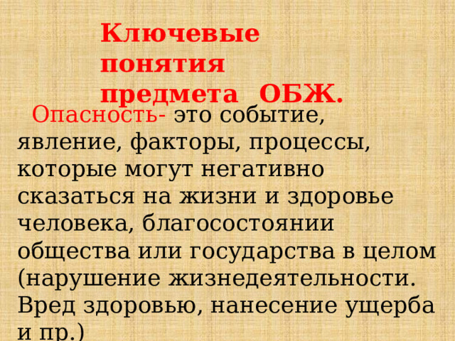 Ключевые  понятия   предмета  ОБЖ.   Опасность- это событие, явление, факторы, процессы, которые могут негативно сказаться на жизни и здоровье человека, благосостоянии общества или государства в целом (нарушение жизнедеятельности. Вред здоровью, нанесение ущерба и пр.) 