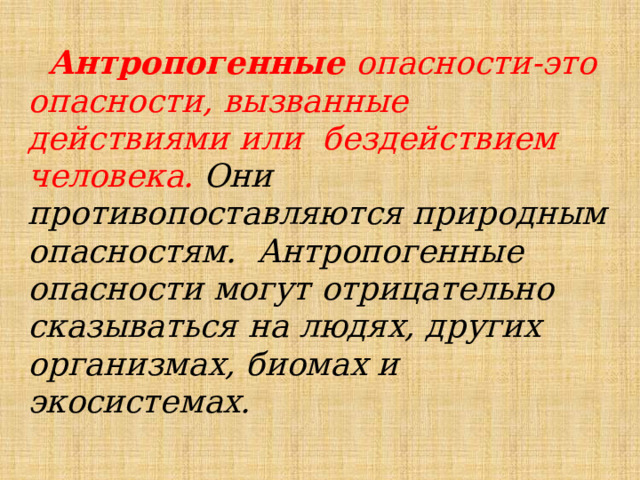  Антропогенные  опасности-это  опасности,  вызванные  действиями  или  бездействием человека. Они противопоставляются природным  опасностям.  Антропогенные  опасности  могут  отрицательно  сказываться  на  людях,  других  организмах, биомах и экосистемах. 