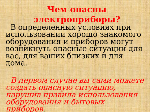 Чем опасны электроприборы?  В определенных условиях при использовании хорошо знакомого оборудования и приборов могут возникнуть опасные ситуации для вас, для ваших близких и для дома.  В первом случае вы сами можете создать опасную ситуацию, нарушив правила использования оборудования и бытовых приборов . 