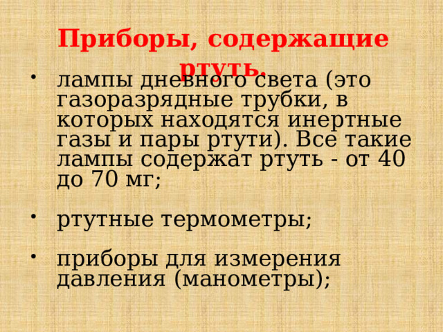 Приборы, содержащие ртуть. лампы дневного света (это газоразрядные трубки, в которых находятся инертные газы и пары ртути). Все такие лампы содержат ртуть - от 40 до 70 мг; ртутные термометры; приборы для измерения давления (манометры);  