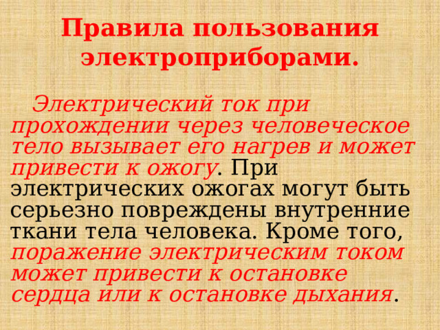 Правила пользования электроприборами.  Электрический ток при прохождении через человеческое тело вызывает его нагрев и может привести к ожогу . При электрических ожогах могут быть серьезно повреждены внутренние ткани тела человека. Кроме того, поражение электрическим током может привести к остановке сердца или к остановке дыхания . 