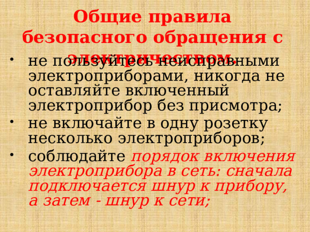 Общие правила безопасного обращения с электричеством. не пользуйтесь неисправными электроприборами, никогда не оставляйте включенный электроприбор без присмотра; не включайте в одну розетку несколько электроприборов; соблюдайте порядок включения электроприбора в сеть: сначала подключается шнур к прибору, а затем - шнур к сети; 