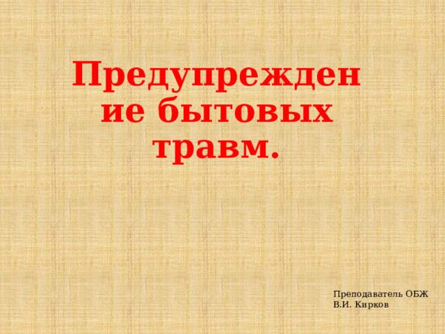 Предупреждение бытовых травм. Преподаватель ОБЖ В.И. Кирков 