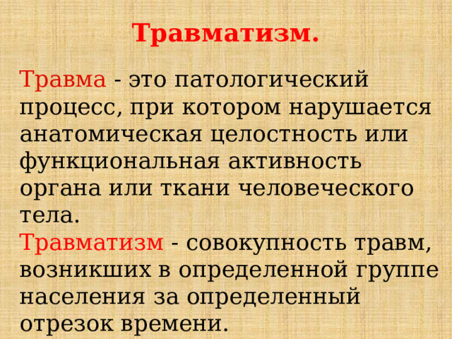 Травматизм. Травма - это патологический процесс, при котором нарушается анатомическая целостность или функциональная активность органа или ткани человеческого тела. Травматизм - совокупность травм, возникших в определенной группе населения за определенный отрезок времени. 