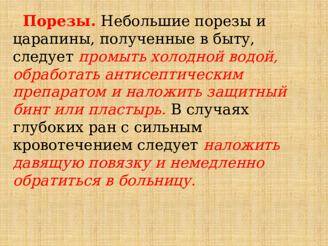  Порезы. Небольшие порезы и царапины, полученные в быту, следует промыть холодной водой, обработать антисептическим препаратом и наложить защитный бинт или пластырь. В случаях глубоких ран с сильным кровотечением следует наложить давящую повязку и немедленно обратиться в больницу. 