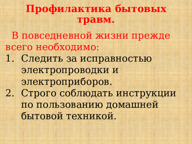 Профилактика бытовых травм.  В повседневной жизни прежде всего необходимо: Следить за исправностью электропроводки и электроприборов. Строго соблюдать инструкции по пользованию домашней бытовой техникой. 