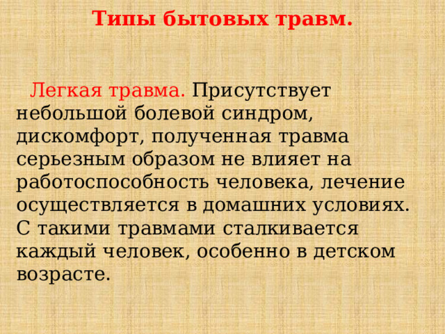 Типы бытовых травм.  Легкая травма. Присутствует небольшой болевой синдром, дискомфорт, полученная травма серьезным образом не влияет на работоспособность человека, лечение осуществляется в домашних условиях. С такими травмами сталкивается каждый человек, особенно в детском возрасте. 