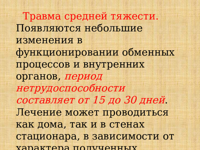  Травма средней тяжести.  Появляются небольшие изменения в функционировании обменных процессов и внутренних органов, период нетрудоспособности составляет от 15 до 30 дней . Лечение может проводиться как дома, так и в стенах стационара, в зависимости от характера полученных повреждений. 