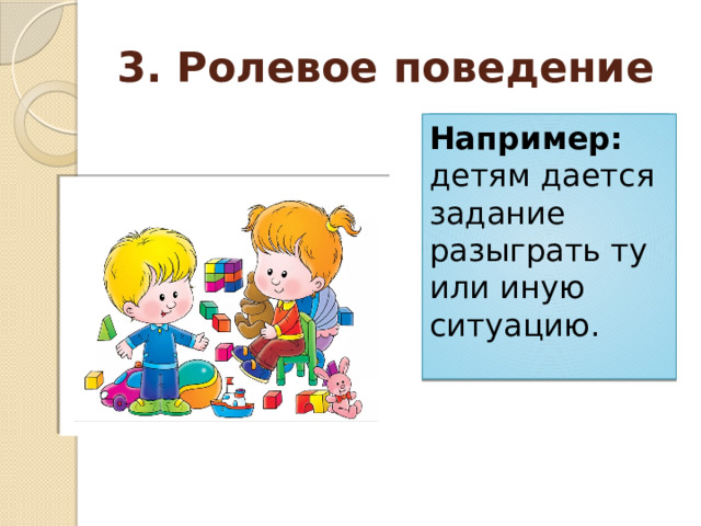 3. Ролевое поведение Например: детям дается задание разыграть ту или иную ситуацию. 