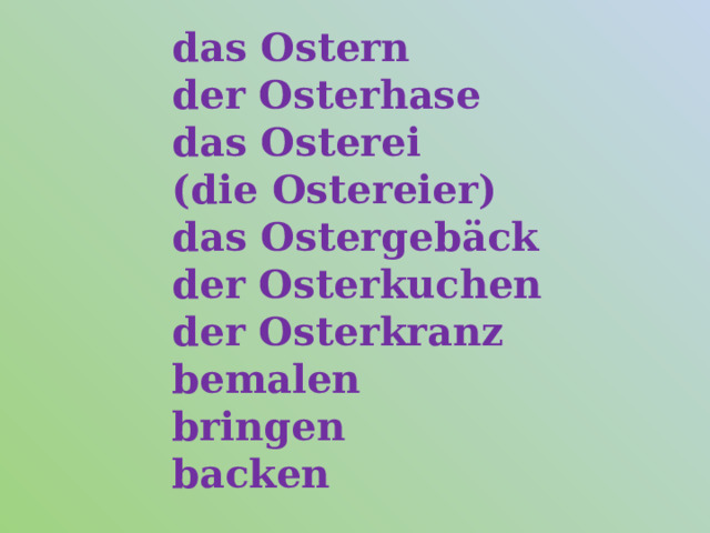 das Ostern  der Osterhase  das Osterei (die Ostereier)  das Ostergebäck  der Osterkuchen  der Osterkranz  bemalen  bringen  backen 