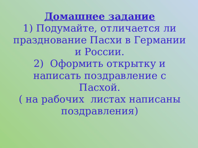 Домашнее задание  1) Подумайте, отличается ли празднование Пасхи в Германии и России.  2) Оформить открытку и написать поздравление с Пасхой.  ( на рабочих листах написаны поздравления)   