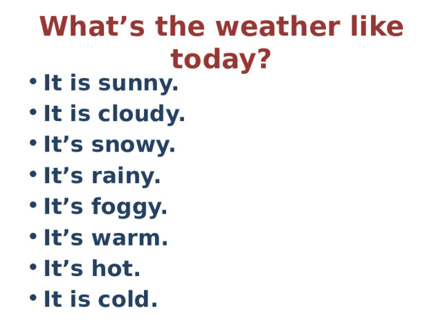 What’s the weather like today? It is sunny. It is cloudy. It’s snowy. It’s rainy. It’s foggy. It’s warm. It’s hot. It is cold. 