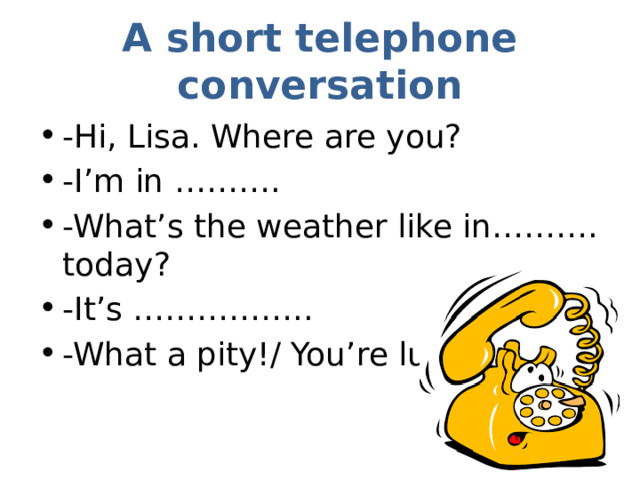 A short telephone conversation -Hi, Lisa. Where are you? -I’m in ………. -What’s the weather like in………. today? -It’s …………….. -What a pity!/ You’re lucky 