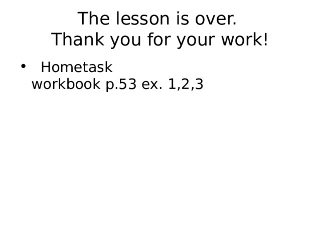 The lesson is over.  Thank you for your work!    Hometask  workbook p.53 ex. 1,2,3 