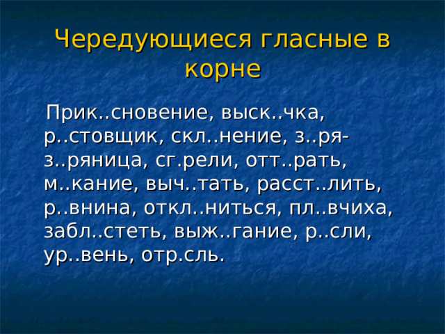 Чередующиеся гласные в корне  Прик..сновение, выск..чка, р..стовщик, скл..нение, з..ря-з..ряница, сг.рели, отт..рать, м..кание, выч..тать, расст..лить, р..внина, откл..ниться, пл..вчиха, забл..стеть, выж..гание, р..сли, ур..вень, отр.сль. 