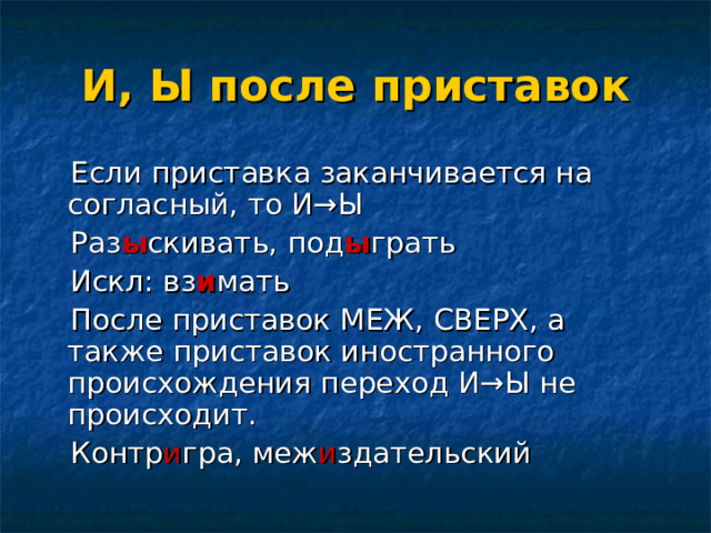 И, Ы после приставок  Если приставка заканчивается на согласный, то И →Ы  Раз ы скивать, под ы грать  Искл: вз и мать  После приставок МЕЖ, СВЕРХ, а также приставок иностранного происхождения переход И →Ы не происходит.  Контр и гра, меж и здательский 