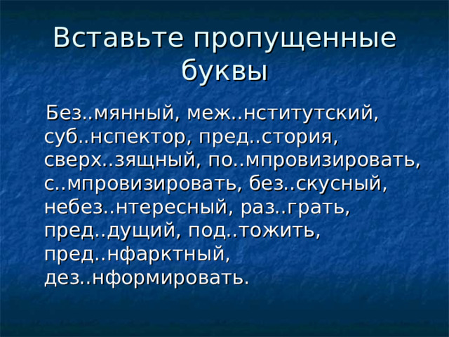 Вставьте пропущенные буквы  Без..мянный, меж..нститутский, суб..нспектор, пред..стория, сверх..зящный, по..мпровизировать, с..мпровизировать, без..скусный, небез..нтересный, раз..грать, пред..дущий, под..тожить, пред..нфарктный, дез..нформировать. 