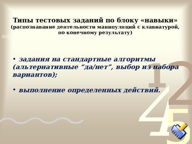 Типы тестовых заданий по блоку «навыки» (распознавание деятельности манипуляций с клавиатурой, по конечному результату)  задания на стандартные алгоритмы (альтернативные “да/нет”, выбор из набора вариантов);   выполнение определенных действий. 